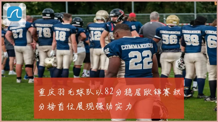 重庆羽毛球队以82分稳居欧锦赛积分榜首位展现强劲实力