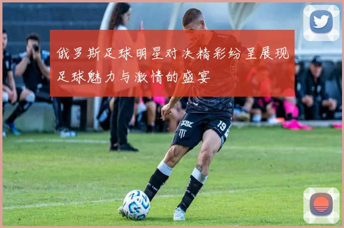 俄罗斯足球明星对决精彩纷呈展现足球魅力与激情的盛宴