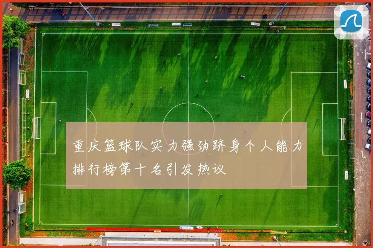 重庆篮球队实力强劲跻身个人能力排行榜第十名引发热议