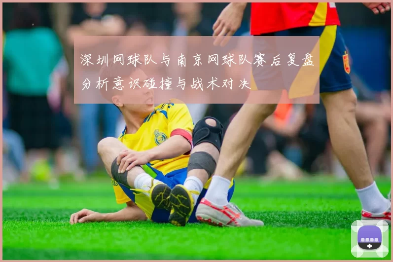 深圳网球队与南京网球队赛后复盘分析意识碰撞与战术对决