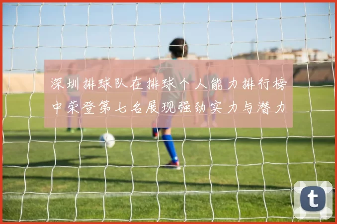 深圳排球队在排球个人能力排行榜中荣登第七名展现强劲实力与潜力