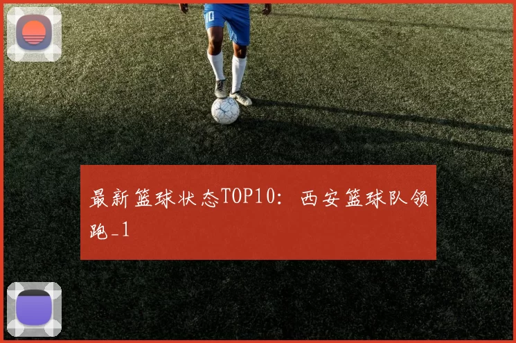 最新篮球状态TOP10：西安篮球队领跑_1