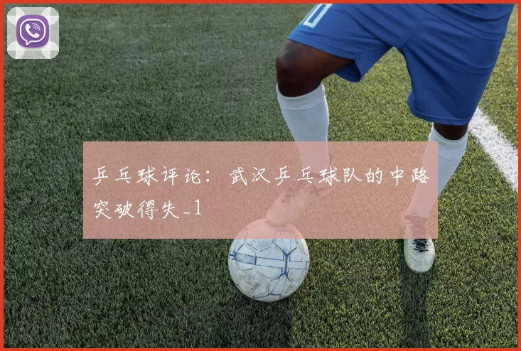 乒乓球评论：武汉乒乓球队的中路突破得失_1