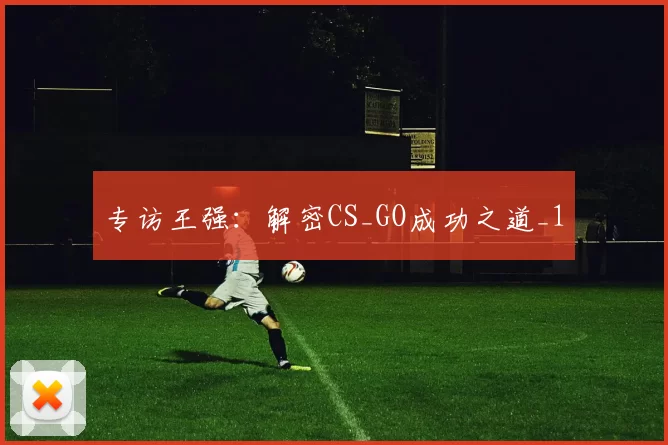 专访王强：解密CS_GO成功之道_1
