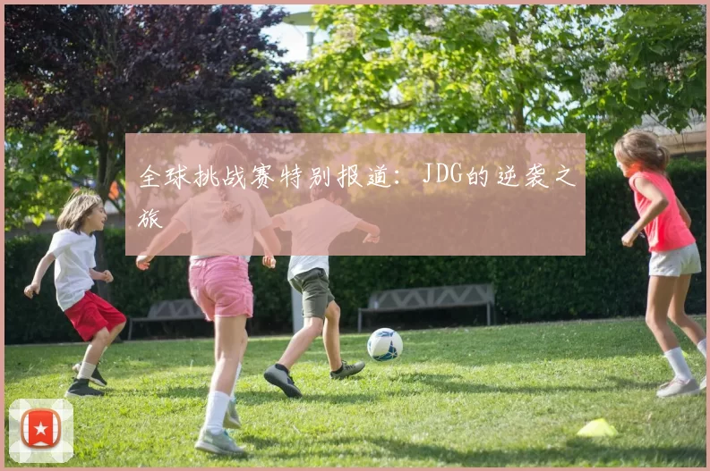 全球挑战赛特别报道：JDG的逆袭之旅