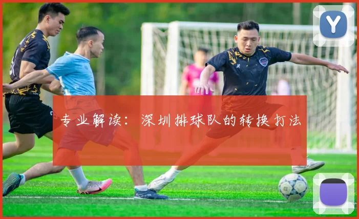 专业解读：深圳排球队的转换打法