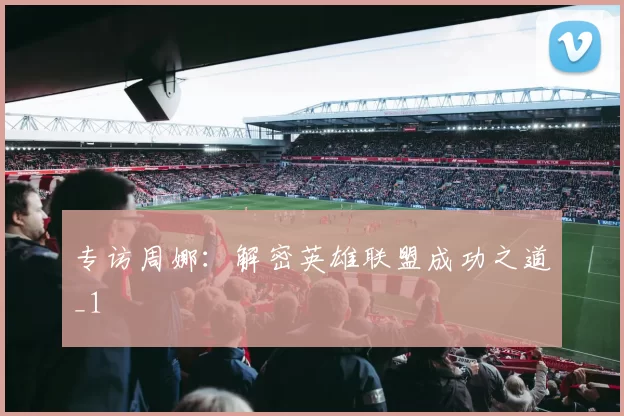 专访周娜：解密英雄联盟成功之道_1