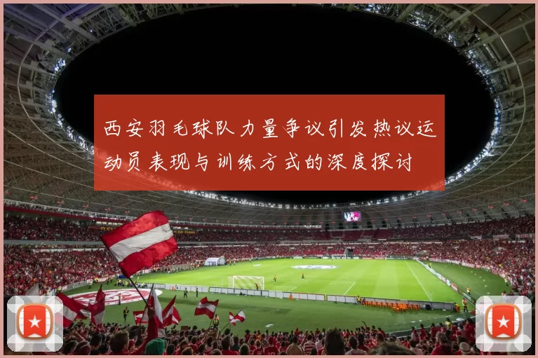 西安羽毛球队力量争议引发热议运动员表现与训练方式的深度探讨